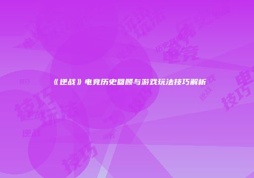 《逆战》电竞历史回顾与游戏玩法技巧解析