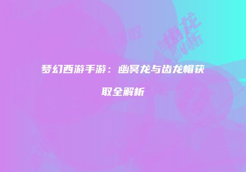 梦幻西游手游：幽冥龙与齿龙帽获取全解析