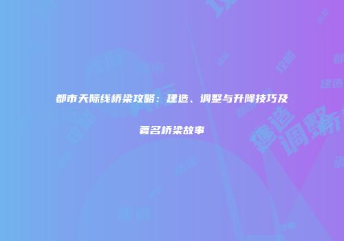 都市天际线桥梁攻略：建造、调整与升降技巧及著名桥梁故事