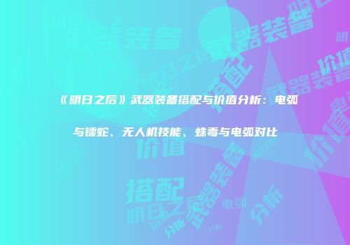 《明日之后》武器装备搭配与价值分析：电弧与镭蛇、无人机技能、蛛毒与电弧对比