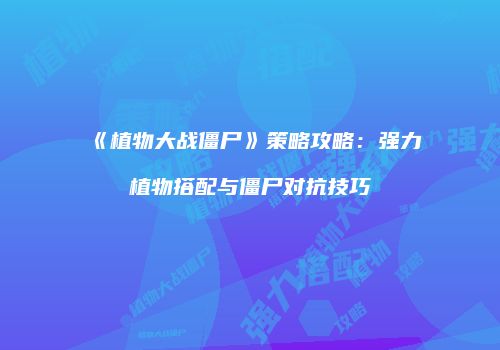 《植物大战僵尸》策略攻略：强力植物搭配与僵尸对抗技巧