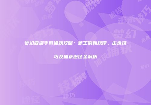 梦幻西游手游抓妖攻略：妖王刷新规律、击杀技巧及捕获途径全解析