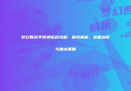 梦幻西游平民狮驼岭攻略：属性解析、装备搭配与加点策略