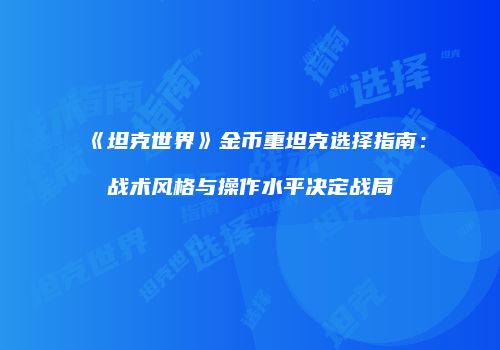 《坦克世界》金币重坦克选择指南：战术风格与操作水平决定战局