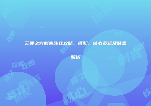 云顶之弈刺客阵容攻略：搭配、核心英雄及装备解析