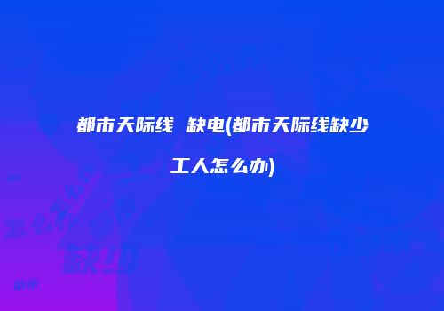 都市天际线 缺电(都市天际线缺少工人怎么办)