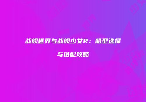 战舰世界与战舰少女R：船型选择与搭配攻略