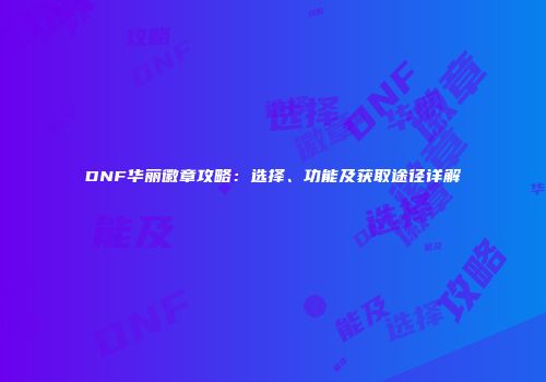 DNF华丽徽章攻略：选择、功能及获取途径详解