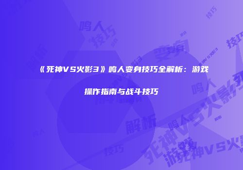 《死神VS火影3》鸣人变身技巧全解析：游戏操作指南与战斗技巧