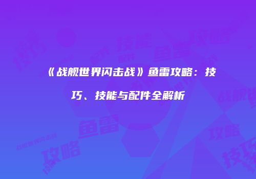 《战舰世界闪击战》鱼雷攻略：技巧、技能与配件全解析