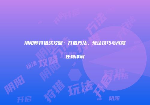 阴阳师狩猎战攻略：开启方法、玩法技巧与成就任务详解