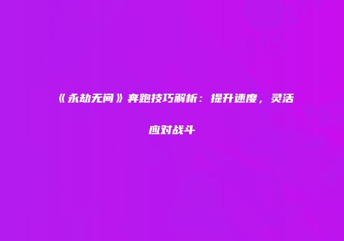 《永劫无间》奔跑技巧解析：提升速度，灵活应对战斗