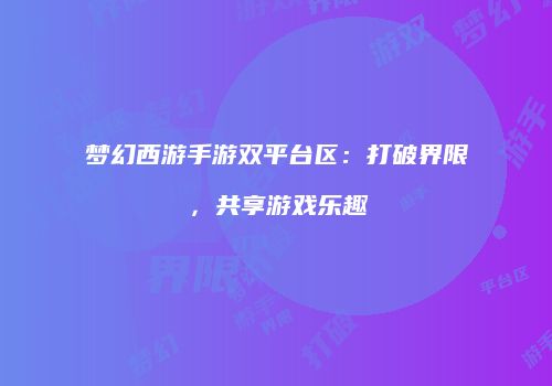 梦幻西游手游双平台区：打破界限，共享游戏乐趣