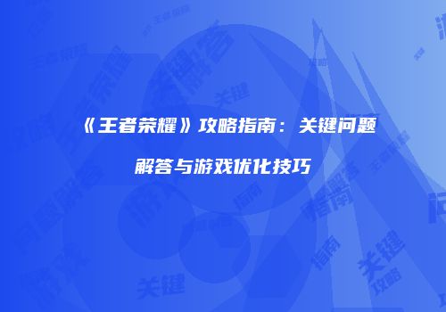 《王者荣耀》攻略指南：关键问题解答与游戏优化技巧