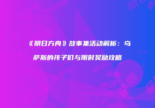 《明日方舟》故事集活动解析：乌萨斯的孩子们与限时奖励攻略