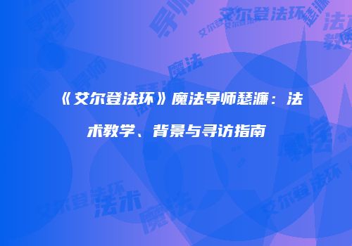《艾尔登法环》魔法导师瑟濂：法术教学、背景与寻访指南