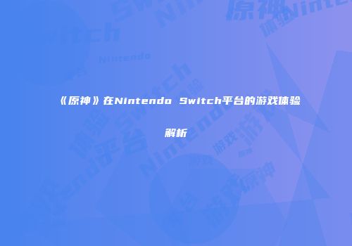 《原神》在Nintendo Switch平台的游戏体验解析