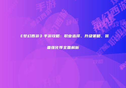《梦幻西游》手游攻略：职业选择、升级策略、装备强化等全面解析