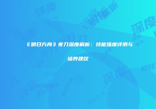 《明日方舟》夜刀深度解析：技能强度评测与培养建议