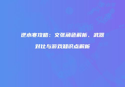 逆水寒攻略：文张角色解析、武器对比与游戏知识点解析