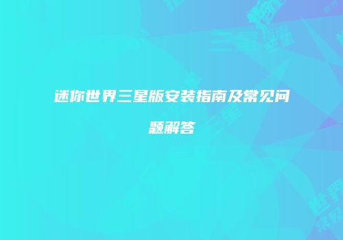迷你世界三星版安装指南及常见问题解答