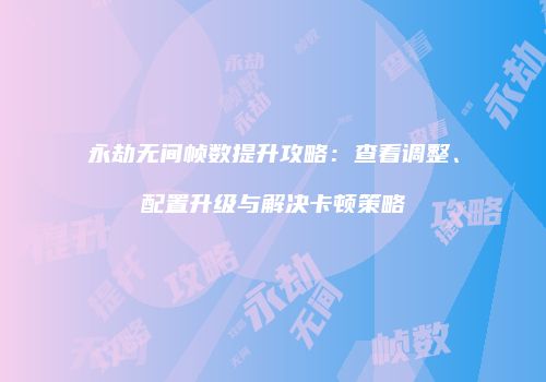 永劫无间帧数提升攻略：查看调整、配置升级与解决卡顿策略