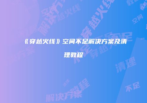 《穿越火线》空间不足解决方案及清理教程