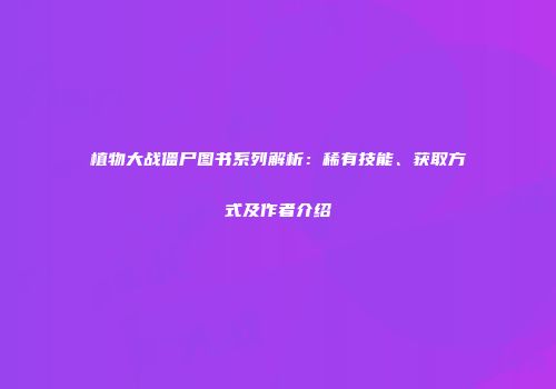 植物大战僵尸图书系列解析：稀有技能、获取方式及作者介绍