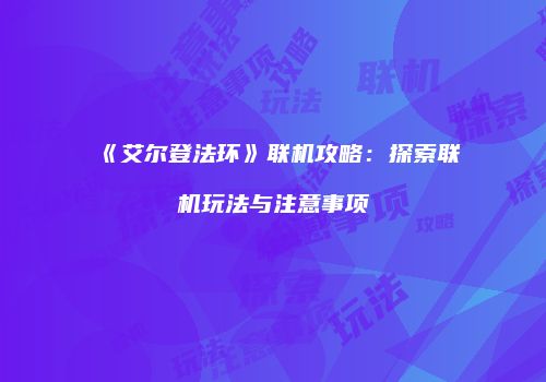 《艾尔登法环》联机攻略：探索联机玩法与注意事项