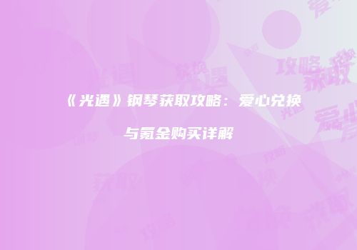 《光遇》钢琴获取攻略：爱心兑换与氪金购买详解