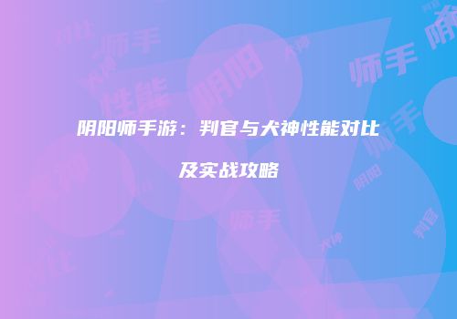 阴阳师手游：判官与犬神性能对比及实战攻略