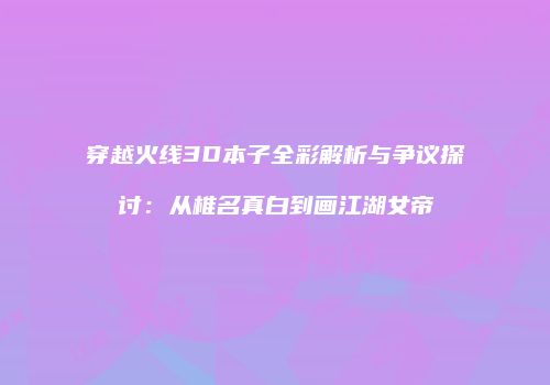 穿越火线3D本子全彩解析与争议探讨：从椎名真白到画江湖女帝