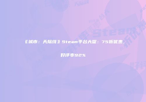 《城市：天际线》Steam平台大促：75折优惠，好评率92%