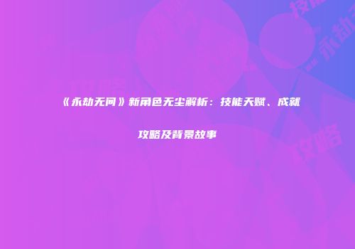 《永劫无间》新角色无尘解析：技能天赋、成就攻略及背景故事