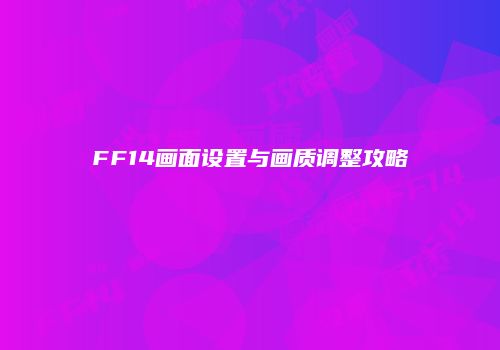 FF14画面设置与画质调整攻略