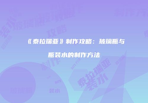 《泰拉瑞亚》制作攻略：玻璃瓶与瓶装水的制作方法