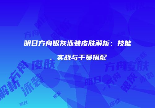 明日方舟银灰泳装皮肤解析：技能、实战与干员搭配