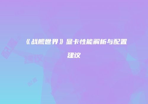 《战舰世界》显卡性能解析与配置建议