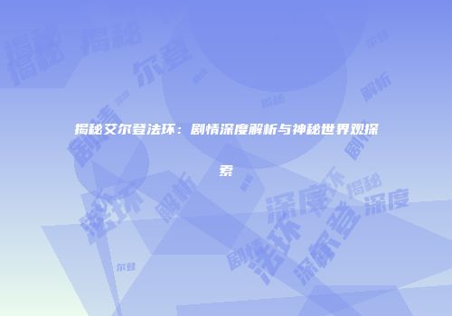 揭秘艾尔登法环：剧情深度解析与神秘世界观探索