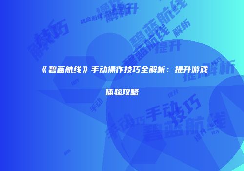 《碧蓝航线》手动操作技巧全解析：提升游戏体验攻略