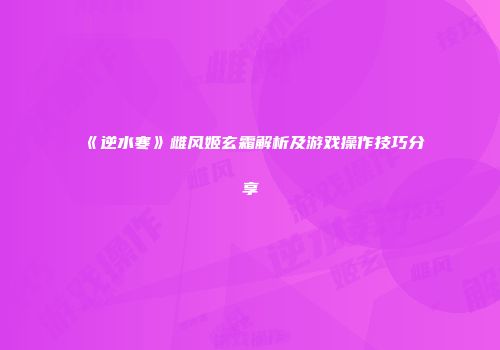 《逆水寒》雌风姬玄霜解析及游戏操作技巧分享