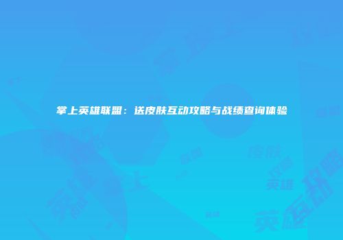 掌上英雄联盟：送皮肤互动攻略与战绩查询体验