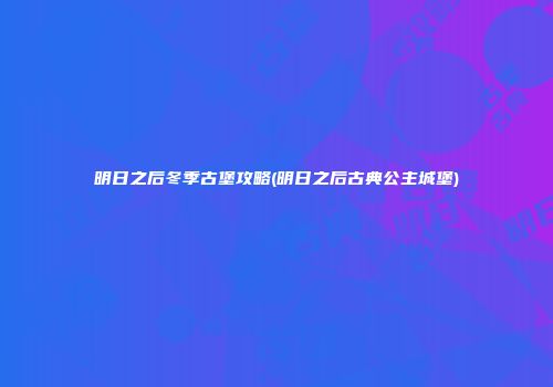 明日之后冬季古堡攻略(明日之后古典公主城堡)