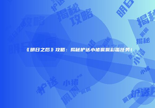 《明日之后》攻略：揭秘护送小猪佩佩彩蛋任务！