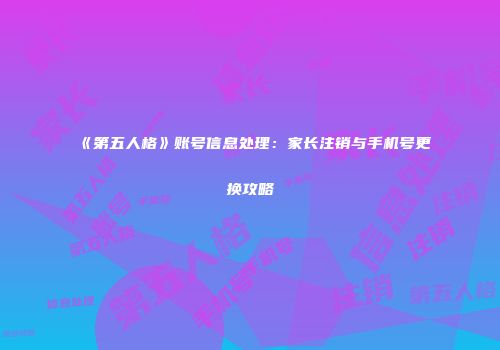 《第五人格》账号信息处理：家长注销与手机号更换攻略