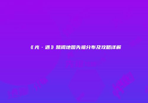 《光·遇》禁阁地图先祖分布及攻略详解