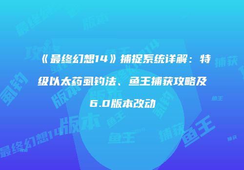 《最终幻想14》捕捉系统详解：特级以太药虱钓法、鱼王捕获攻略及6.0版本改动