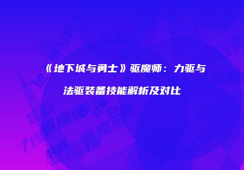 《地下城与勇士》驱魔师：力驱与法驱装备技能解析及对比