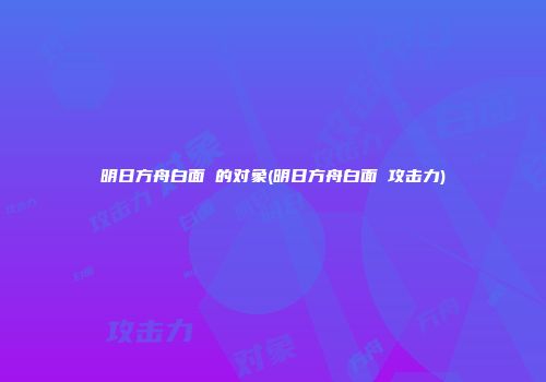 明日方舟白面鸮的对象(明日方舟白面鸮攻击力)