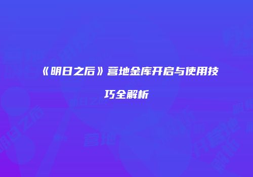 《明日之后》营地金库开启与使用技巧全解析